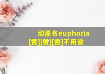 动漫名euphoria[赞][赞][赞]不用谢